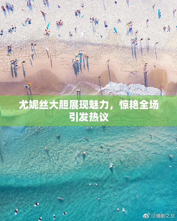 尤妮丝大胆展现魅力，惊艳全场引发热议