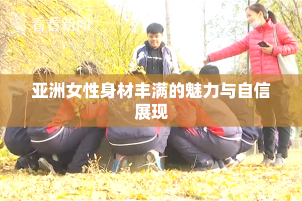 亚洲女性身材丰满的魅力与自信展现
