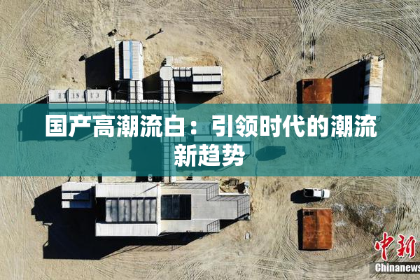国产高潮流白：引领时代的潮流新趋势