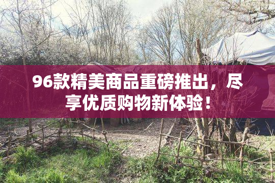 96款精美商品重磅推出，尽享优质购物新体验！