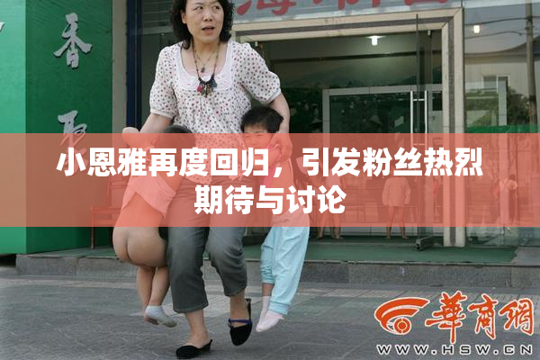 小恩雅再度回归，引发粉丝热烈期待与讨论