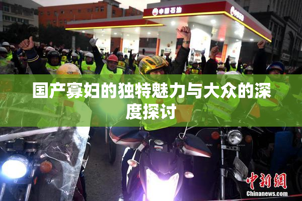 国产寡妇的独特魅力与大众的深度探讨