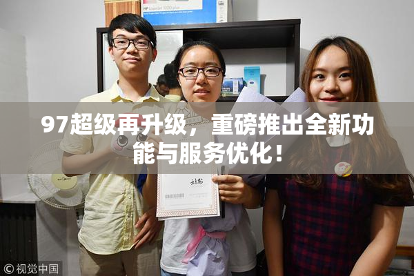 97超级再升级，重磅推出全新功能与服务优化！
