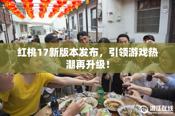 红桃17新版本发布，引领游戏热潮再升级！
