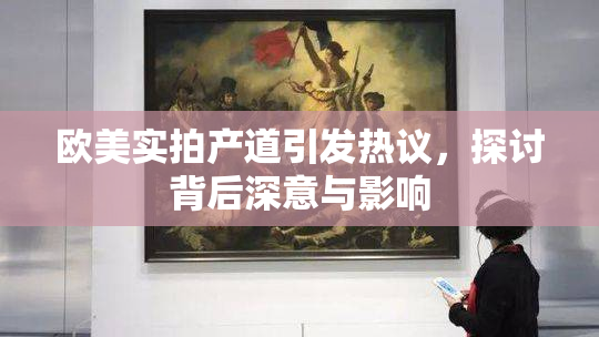 欧美实拍产道引发热议，探讨背后深意与影响