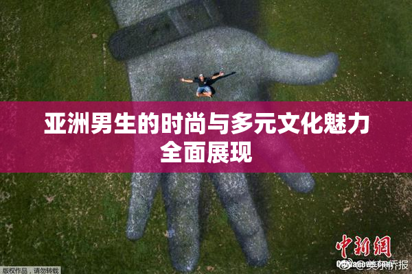 亚洲男生的时尚与多元文化魅力全面展现