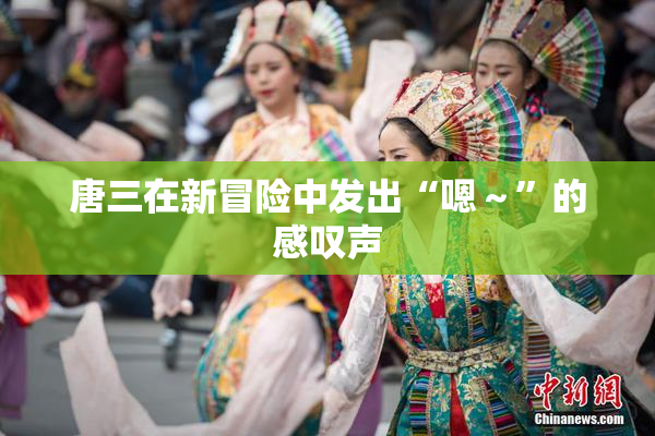 唐三在新冒险中发出“嗯～”的感叹声