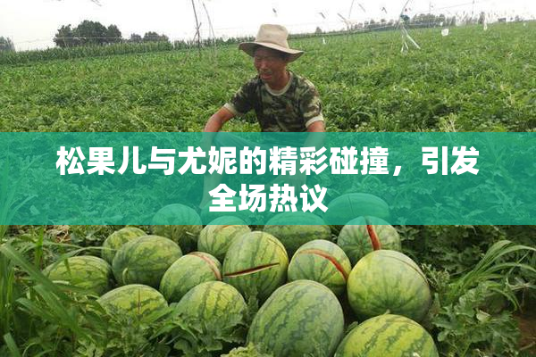 松果儿与尤妮的精彩碰撞，引发全场热议