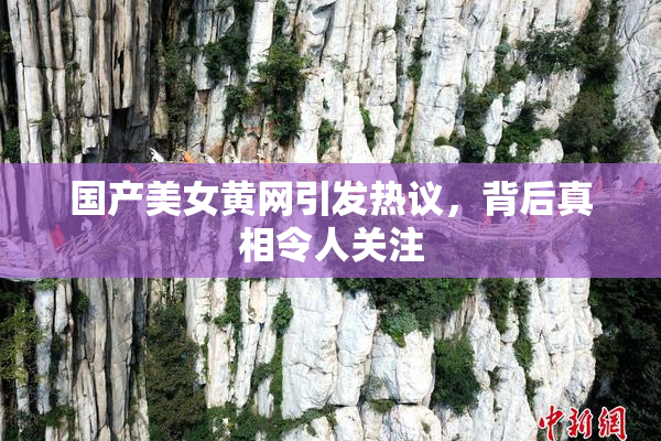 国产美女黄网引发热议，背后真相令人关注