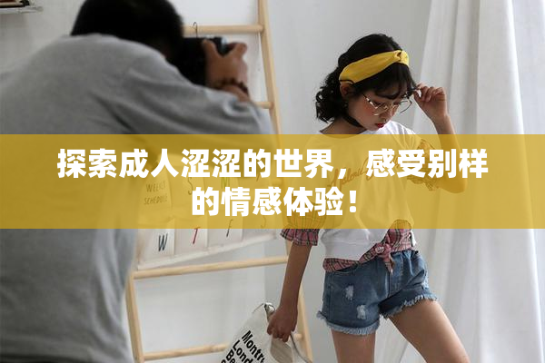 探索成人涩涩的世界，感受别样的情感体验！