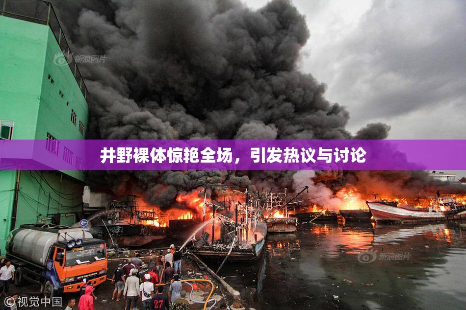 井野裸体惊艳全场，引发热议与讨论