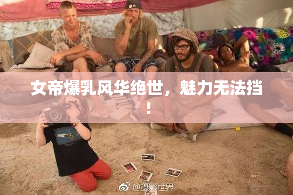 女帝爆乳风华绝世，魅力无法挡！