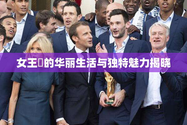 女王様的华丽生活与独特魅力揭晓