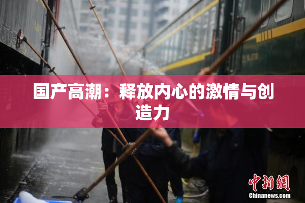 国产高潮：释放内心的激情与创造力