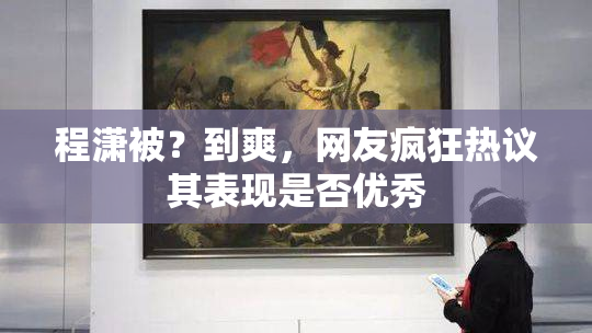程潇被？到爽，网友疯狂热议其表现是否优秀