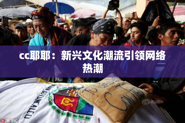 cc耶耶：新兴文化潮流引领网络热潮