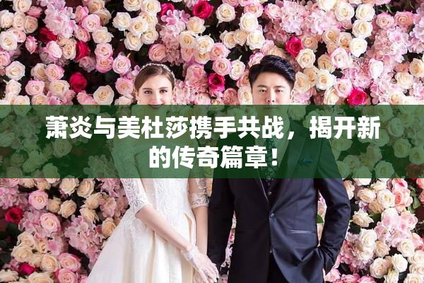 萧炎与美杜莎携手共战，揭开新的传奇篇章！
