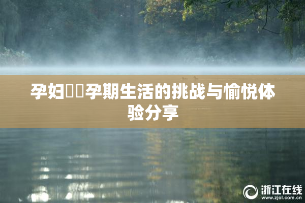 孕妇乂乄孕期生活的挑战与愉悦体验分享