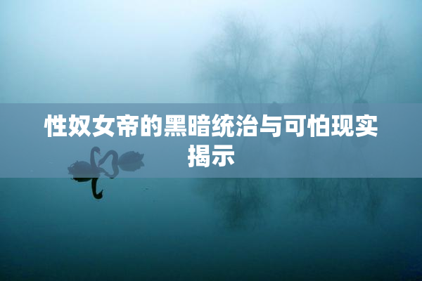 性奴女帝的黑暗统治与可怕现实揭示
