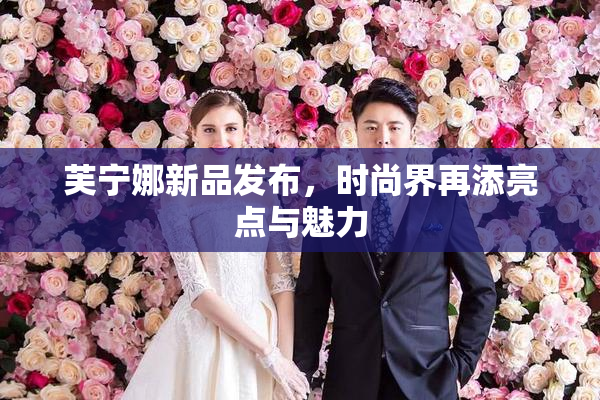 芙宁娜新品发布，时尚界再添亮点与魅力