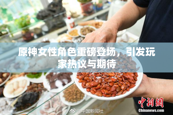 原神女性角色重磅登场，引发玩家热议与期待
