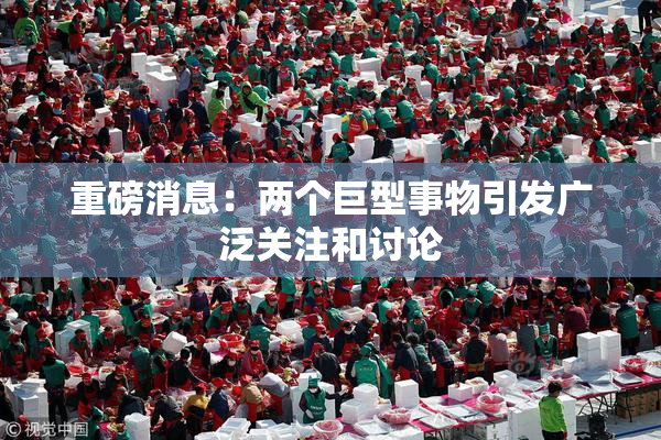 重磅消息：两个巨型事物引发广泛关注和讨论