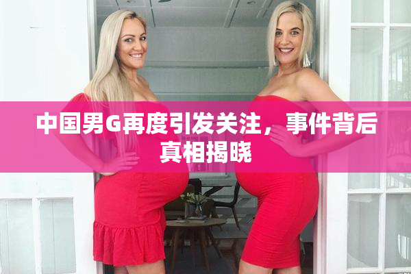 中国男G再度引发关注，事件背后真相揭晓