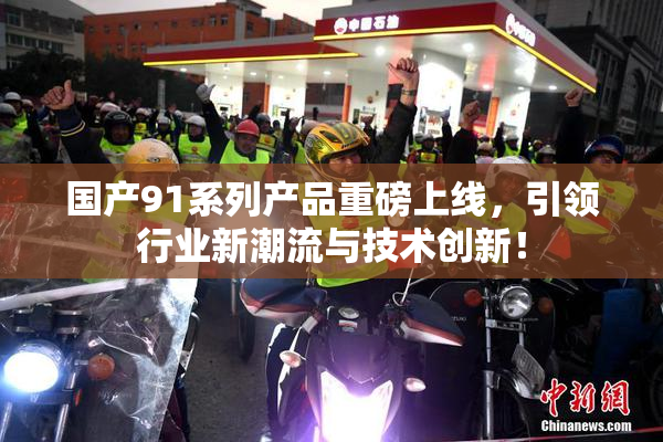 国产91系列产品重磅上线，引领行业新潮流与技术创新！