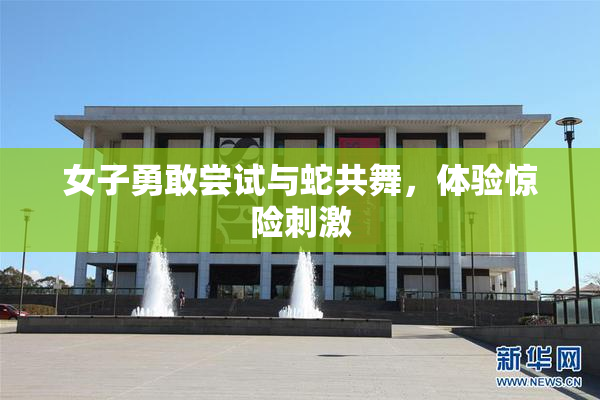 女子勇敢尝试与蛇共舞，体验惊险刺激