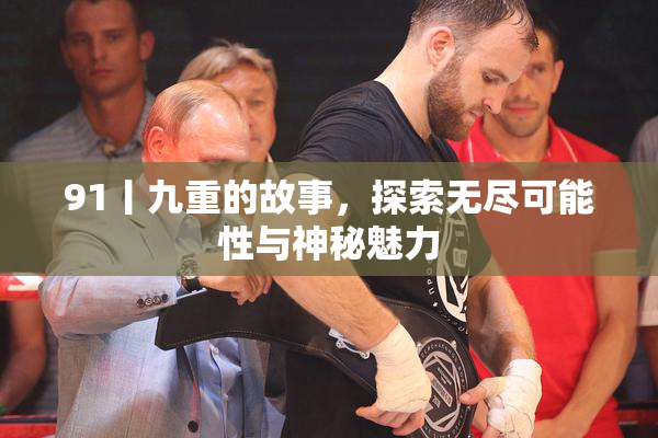 91丨九重的故事，探索无尽可能性与神秘魅力
