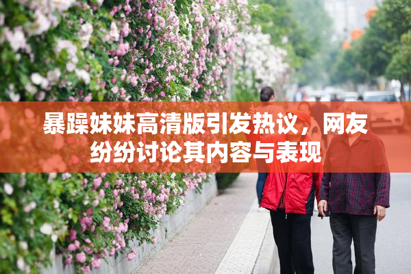 暴躁妹妹高清版引发热议，网友纷纷讨论其内容与表现