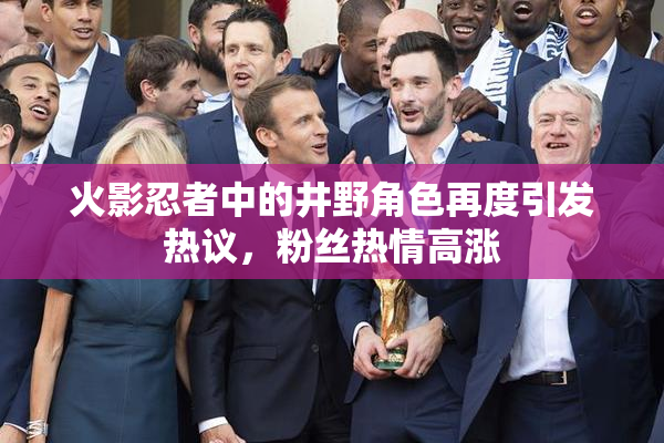 火影忍者中的井野角色再度引发热议，粉丝热情高涨