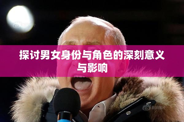 探讨男女身份与角色的深刻意义与影响