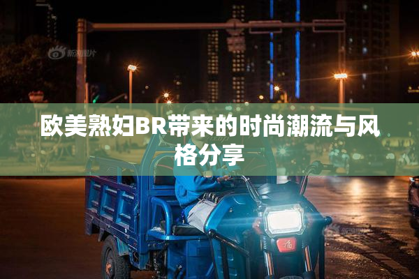 欧美熟妇BR带来的时尚潮流与风格分享