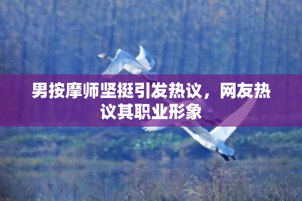 男按摩师坚挺引发热议，网友热议其职业形象