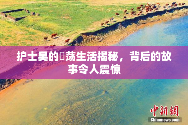 护士吴的婬荡生活揭秘，背后的故事令人震惊
