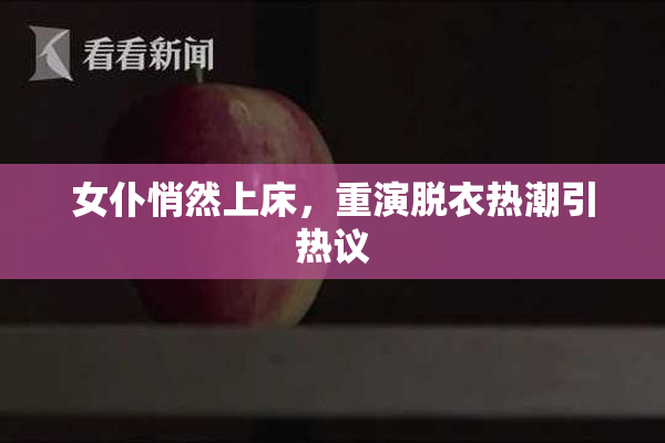 女仆悄然上床，重演脱衣热潮引热议