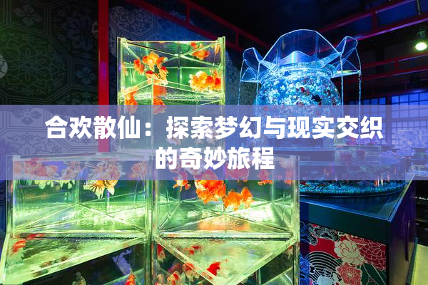 合欢散仙：探索梦幻与现实交织的奇妙旅程