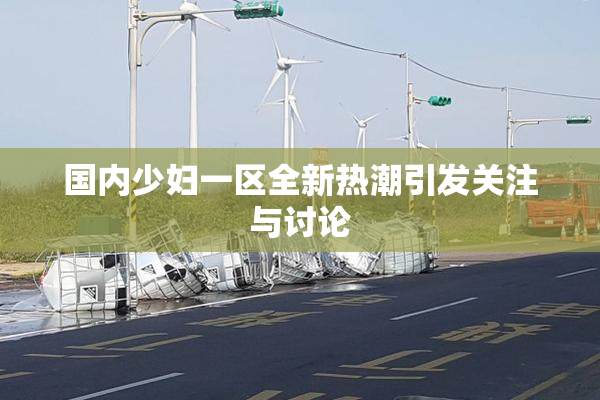 国内少妇一区全新热潮引发关注与讨论