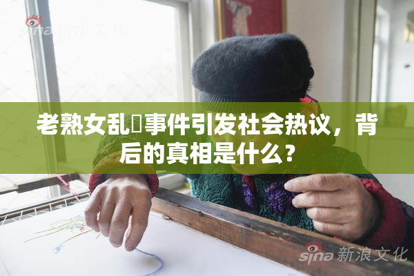老熟女乱婬事件引发社会热议，背后的真相是什么？