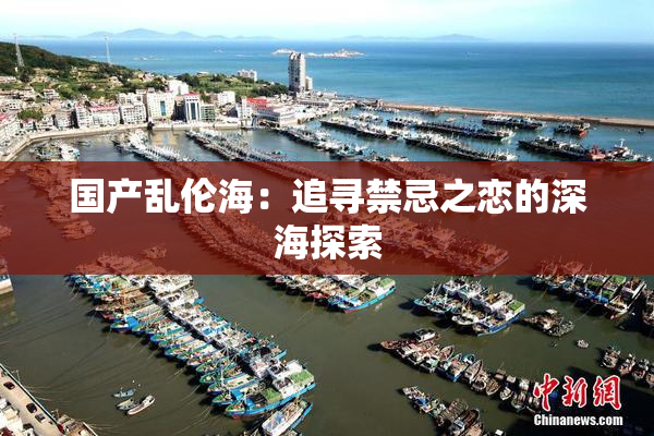 国产乱伦海：追寻禁忌之恋的深海探索