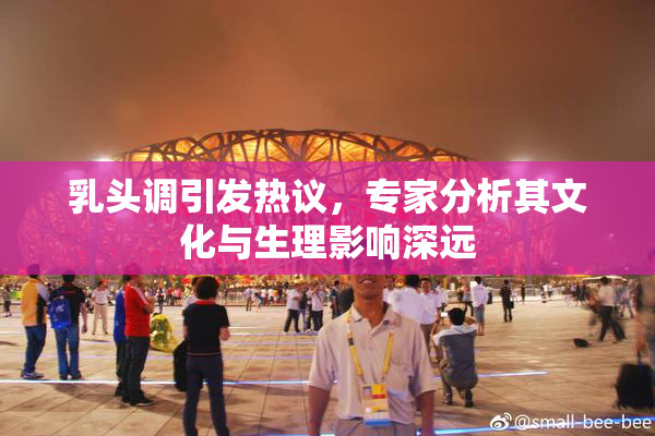 乳头调引发热议，专家分析其文化与生理影响深远