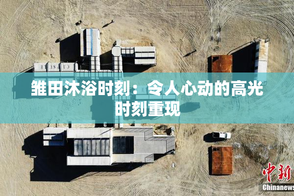 雏田沐浴时刻：令人心动的高光时刻重现