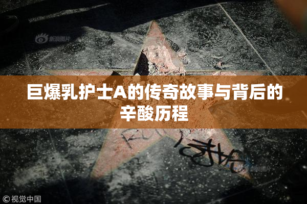 巨爆乳护士A的传奇故事与背后的辛酸历程