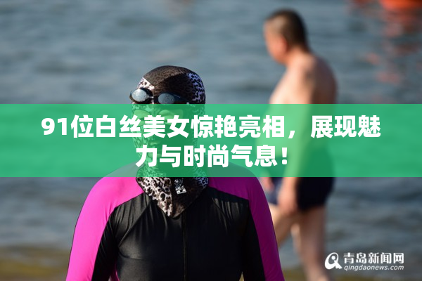 91位白丝美女惊艳亮相，展现魅力与时尚气息！