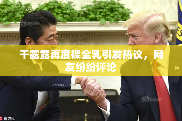 干露露再度裸全乳引发热议，网友纷纷评论