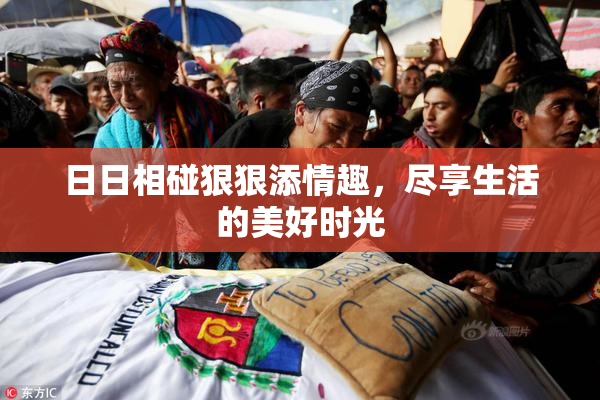 日日相碰狠狠添情趣，尽享生活的美好时光