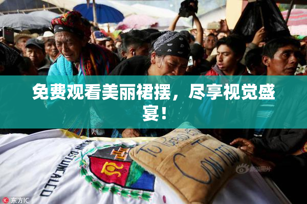 免费观看美丽裙摆，尽享视觉盛宴！