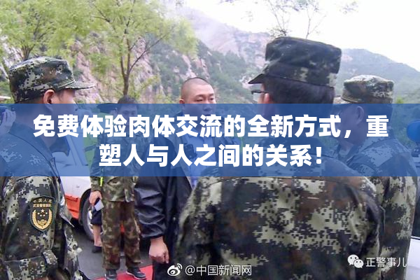 免费体验肉体交流的全新方式，重塑人与人之间的关系！
