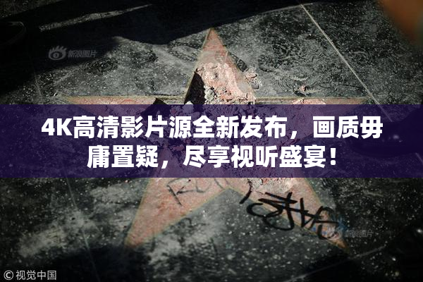 4K高清影片源全新发布，画质毋庸置疑，尽享视听盛宴！